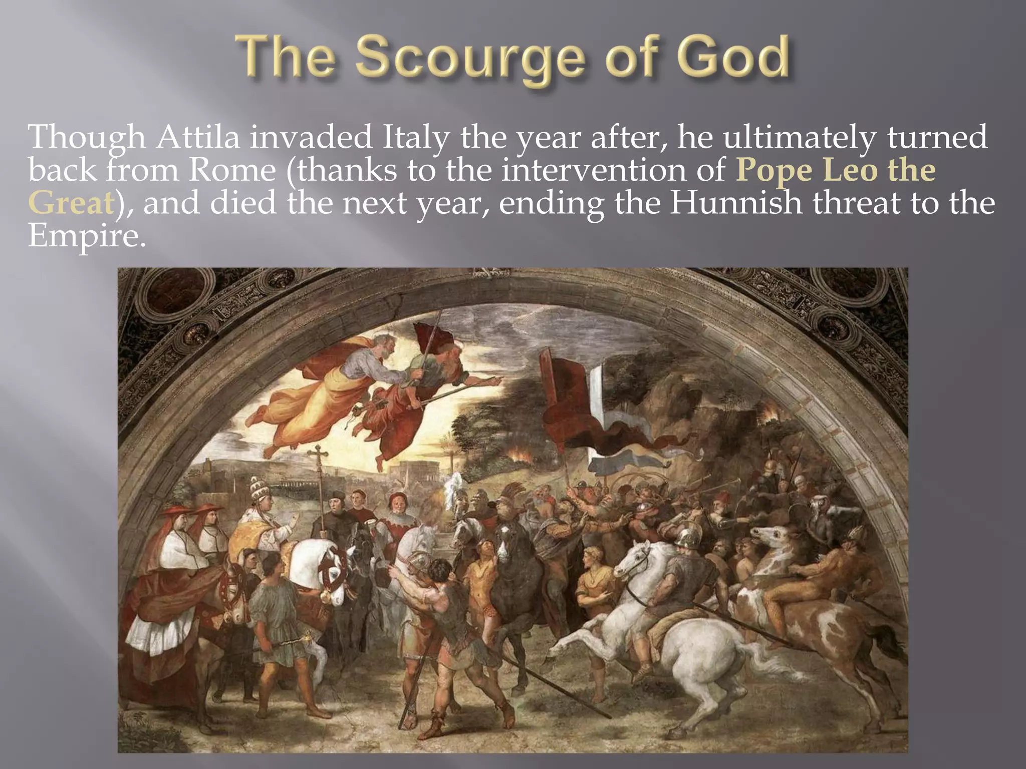 Though Attila invaded Italy the year after, he ultimately turned back from Rome (thanks to the intervention of Pope Leo the Great), and died the next year, ending the Hunnish threat to the Empire.  