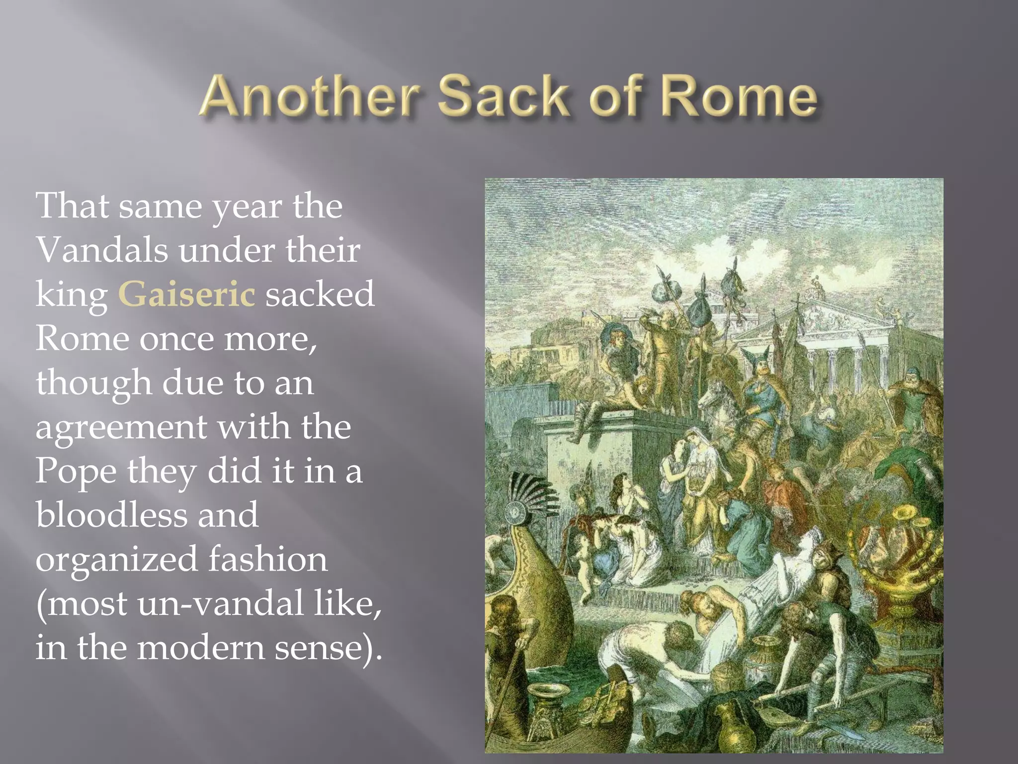 That same year the Vandals under their king Gaiseric sacked Rome once more, though due to an agreement with the Pope they did it in a bloodless and organized fashion (most un-vandal like, in the modern sense).  
