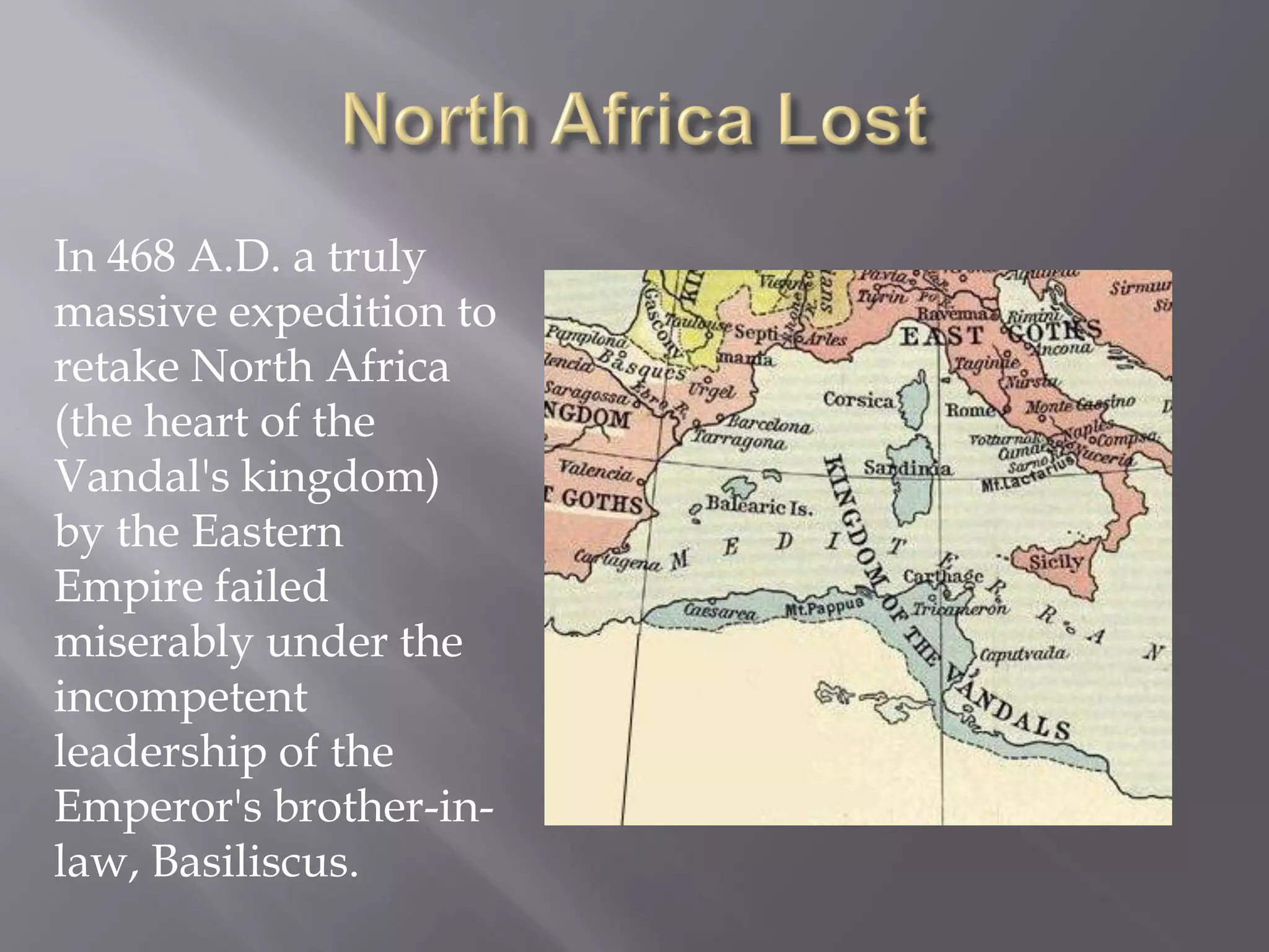 In 468 A.D. a truly massive expedition to retake North Africa (the heart of the Vandal's kingdom) by the Eastern Empire failed miserably under the incompetent leadership of the Emperor's brother-in- law, Basiliscus.  