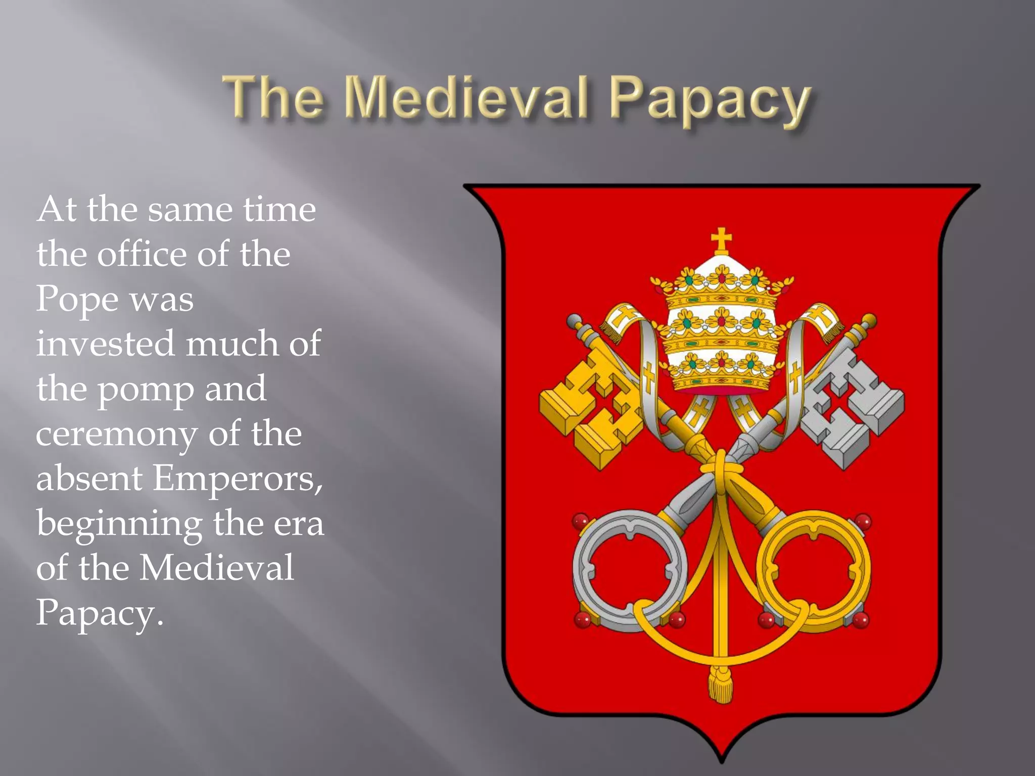 At the same time the office of the Pope was invested much of the pomp and ceremony of the absent Emperors, beginning the era of the Medieval Papacy.  