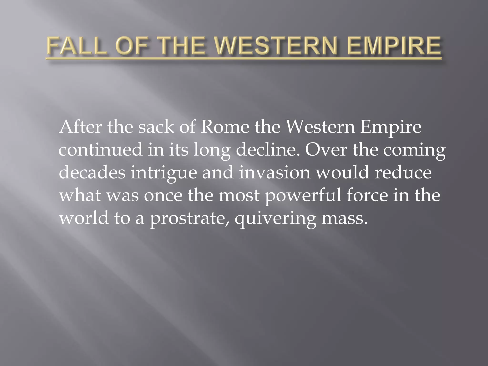 After the sack of Rome the Western Empire continued in its long decline. Over the coming decades intrigue and invasion would reduce what was once the most powerful force in the world to a prostrate, quivering mass.  