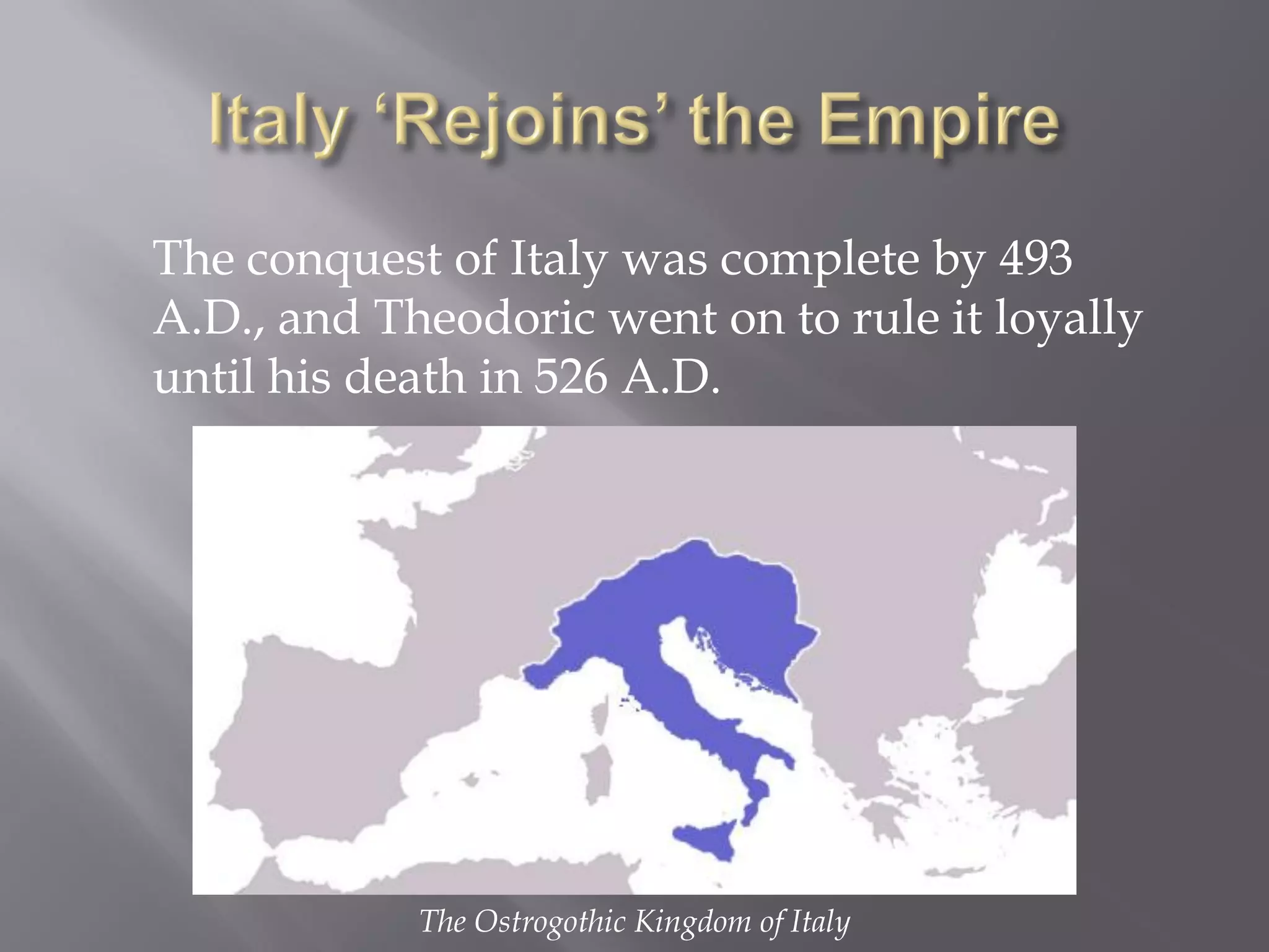The conquest of Italy was complete by 493 A.D., and Theodoric went on to rule it loyally until his death in 526 A.D. 
The Ostrogothic Kingdom of Italy  