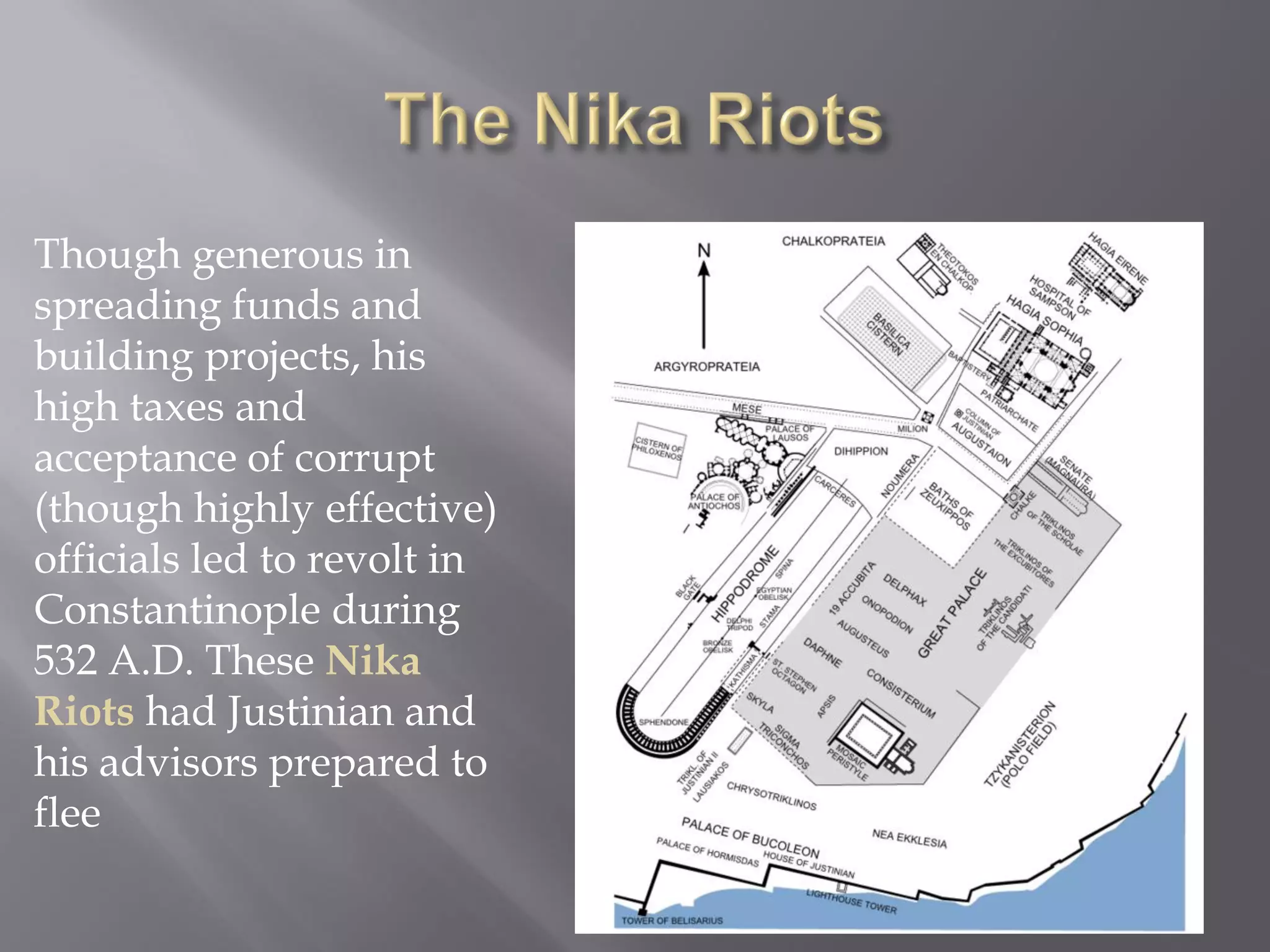 Though generous in spreading funds and building projects, his high taxes and acceptance of corrupt (though highly effective) officials led to revolt in Constantinople during 532 A.D. These Nika Riots had Justinian and his advisors prepared to flee  