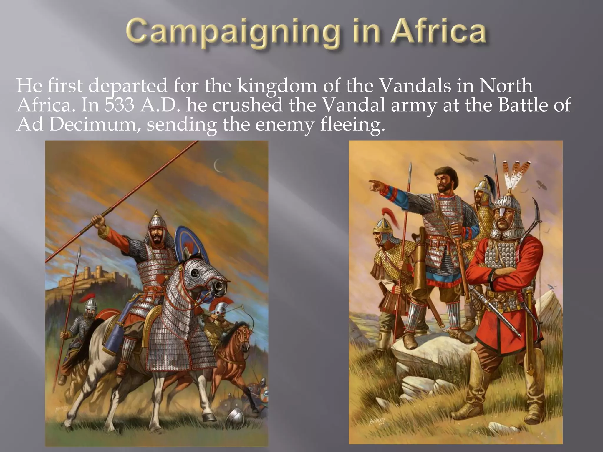 He first departed for the kingdom of the Vandals in North Africa. In 533 A.D. he crushed the Vandal army at the Battle of Ad Decimum, sending the enemy fleeing.  