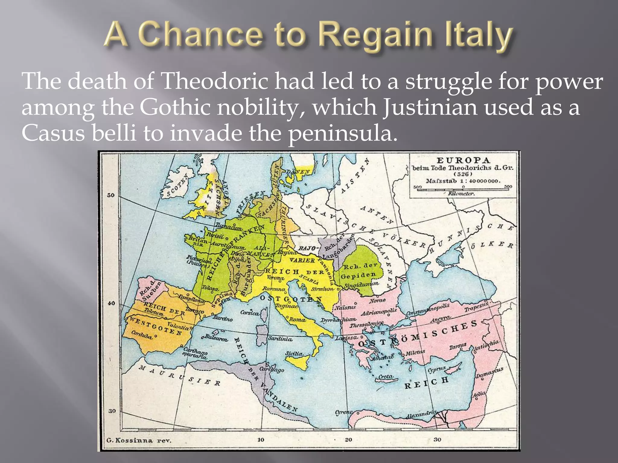 The death of Theodoric had led to a struggle for power among the Gothic nobility, which Justinian used as a Casus belli to invade the peninsula.  