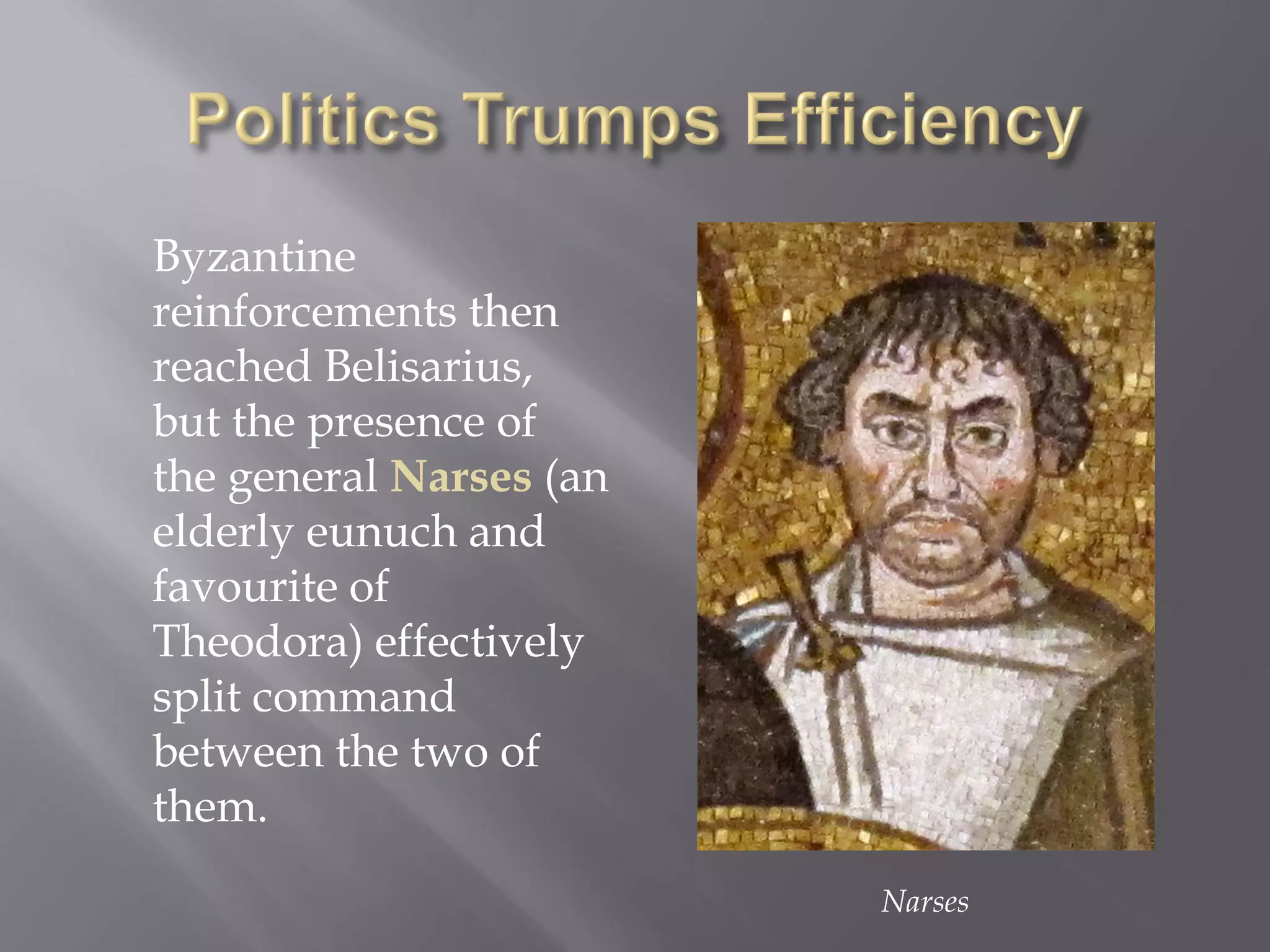 Byzantine reinforcements then reached Belisarius, but the presence of the general Narses (an elderly eunuch and favourite of Theodora) effectively split command between the two of them. 
Narses  