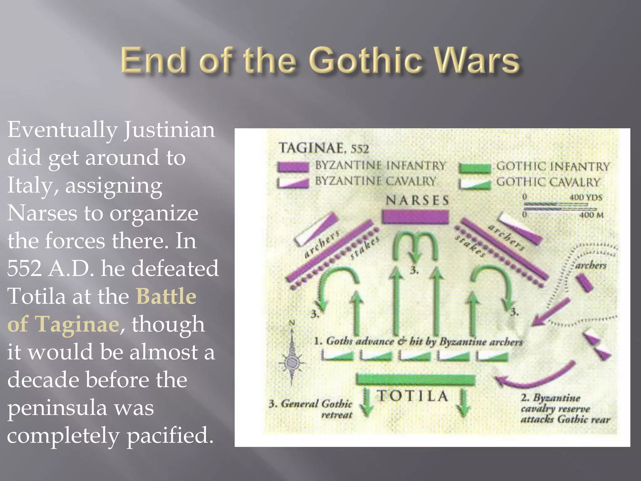 Eventually Justinian did get around to Italy, assigning Narses to organize the forces there. In 552 A.D. he defeated Totila at the Battle of Taginae, though it would be almost a decade before the peninsula was completely pacified.  