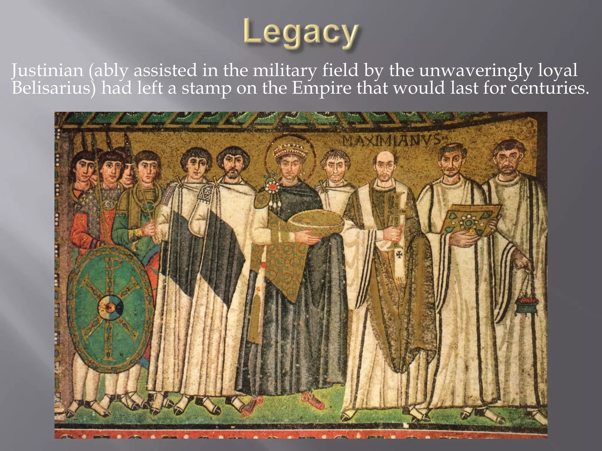 Justinian (ably assisted in the military field by the unwaveringly loyal Belisarius) had left a stamp on the Empire that would last for centuries.  