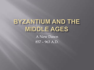 A New Dawn 
857 – 963 A.D.  