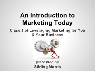 An Introduction to
     Marketing Today
Class 1 of Leveraging Marketing for You
            & Your Business




             presented by
            Stirling Morris
 