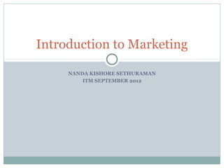 Introduction to Marketing

     NANDA KISHORE SETHURAMAN
         ITM SEPTEMBER 2012
 