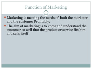 Function of Marketing

Marketing is meeting the needs of both the marketer
 and the customer Profitably.
The aim of mark...