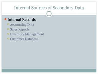 Internal Sources of Secondary Data

Internal Records
  Accounting Data
  Sales Reports

  Inventory Management

  Customer Database
 