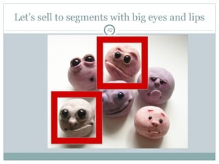 Let’s sell to segments with big eyes and lips
                      42
 