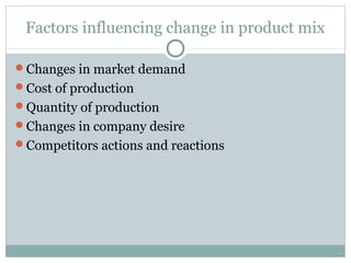Factors influencing change in product mix

Changes in market demand
Cost of production
Quantity of production
Changes in company desire
Competitors actions and reactions
 