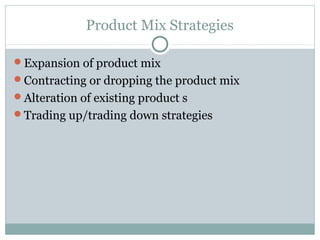 Product Mix Strategies

Expansion of product mix
Contracting or dropping the product mix
Alteration of existing product s
Trading up/trading down strategies
 