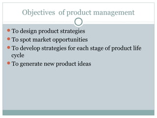 Objectives of product management

To design product strategies
To spot market opportunities
To develop strategies for each stage of product life
 cycle
To generate new product ideas
 