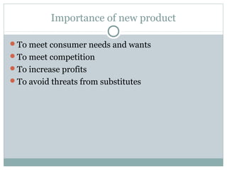 Importance of new product

To meet consumer needs and wants
To meet competition
To increase profits
To avoid threats from substitutes
 