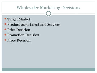 Wholesaler Marketing Decisions

Target Market
Product Assortment and Services
Price Decision
Promotion Decision
Place Decision
 