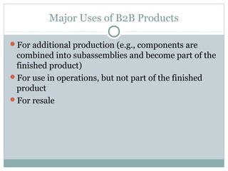 Major Uses of B2B Products

For additional production (e.g., components are
 combined into subassemblies and become part of the
 finished product)
For use in operations, but not part of the finished
 product
For resale
 
