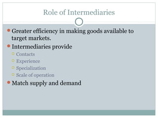 Role of Intermediaries

Greater efficiency in making goods available to
 target markets.
Intermediaries provide
    Contacts
    Experience
    Specialization
    Scale of operation
Match supply and demand
 