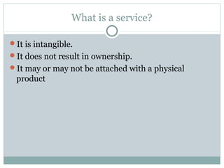 What is a service?

It is intangible.
It does not result in ownership.
It may or may not be attached with a physical
 product
 