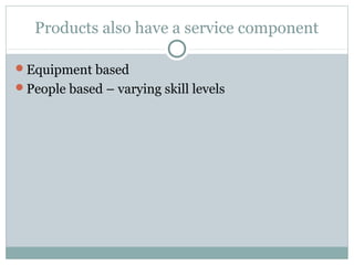Products also have a service component

Equipment based
People based – varying skill levels
 