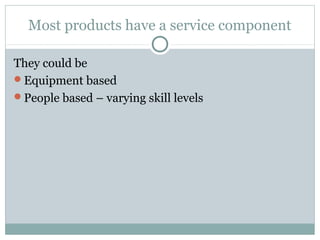 Most products have a service component

They could be
Equipment based
People based – varying skill levels
 