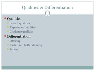Qualities & Differentiation

Qualities
    Search qualities
    Experience qualities
    Credence qualities
Differentiation
    Offering
    Faster and better delivery
    Image
 