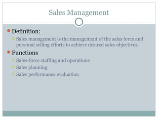 Sales Management

Definition:
    Sales management is the management of the sales force and
     personal selling efforts to achieve desired sales objectives.
Functions
    Sales-force staffing and operations
    Sales planning
    Sales performance evaluation
 