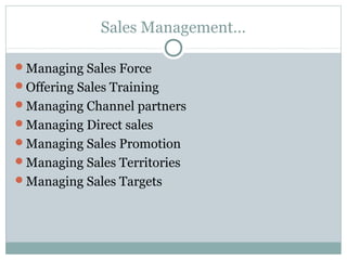 Sales Management…

Managing Sales Force
Offering Sales Training
Managing Channel partners
Managing Direct sales
Managing Sales Promotion
Managing Sales Territories
Managing Sales Targets
 