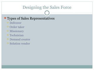 Designing the Sales Force

Types of Sales Representatives
    Deliverer
    Order taker
    Missionary
    Technician
    Demand creator
    Solution vendor
 