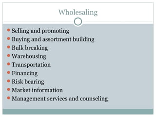 Wholesaling

Selling and promoting
Buying and assortment building
Bulk breaking
Warehousing
Transportation
Financing
Risk bearing
Market information
Management services and counseling
 