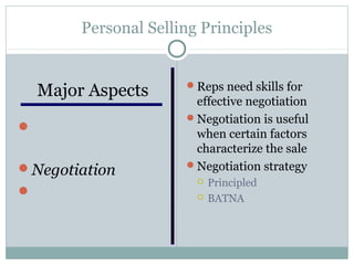 Personal Selling Principles


                       Reps need skills for
  Major Aspects
                        effective negotiation
                       Negotiation is useful
Sales
                        when certain factors
 professionalism        characterize the sale
Negotiation           Negotiation strategy
                            Principled
Relationship               BATNA
 marketing
 