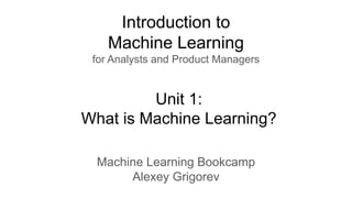 Introduction to
Machine Learning
for Analysts and Product Managers
Machine Learning Bookcamp
Alexey Grigorev
Unit 1:
What ...