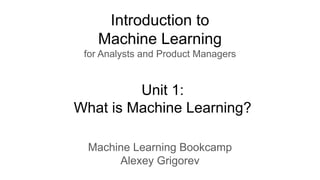 Introduction to
Machine Learning
for Analysts and Product Managers
Machine Learning Bookcamp
Alexey Grigorev
Unit 1:
What is Machine Learning?
 