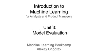 Introduction to
Machine Learning
for Analysts and Product Managers
Machine Learning Bookcamp
Alexey Grigorev
Unit 3:
Model Evaluation
 