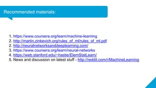 Recommended materials:
1. https://www.coursera.org/learn/machine-learning
2. http://martin.zinkevich.org/rules_of_ml/rules...