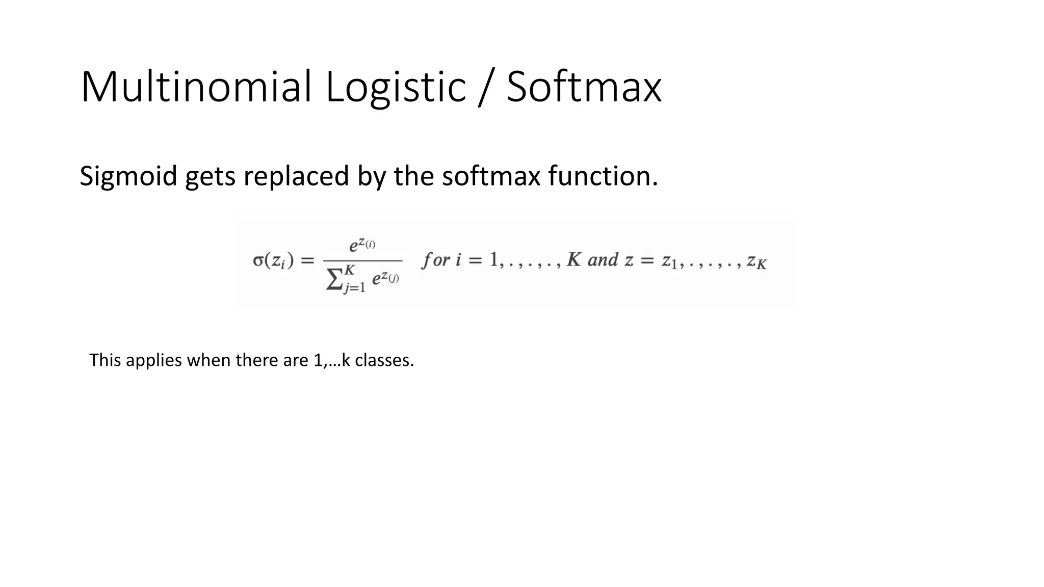 Multinomial Logistic / Softmax
Sigmoid gets replaced by the softmax function.
This applies when there are 1,…k classes.
 