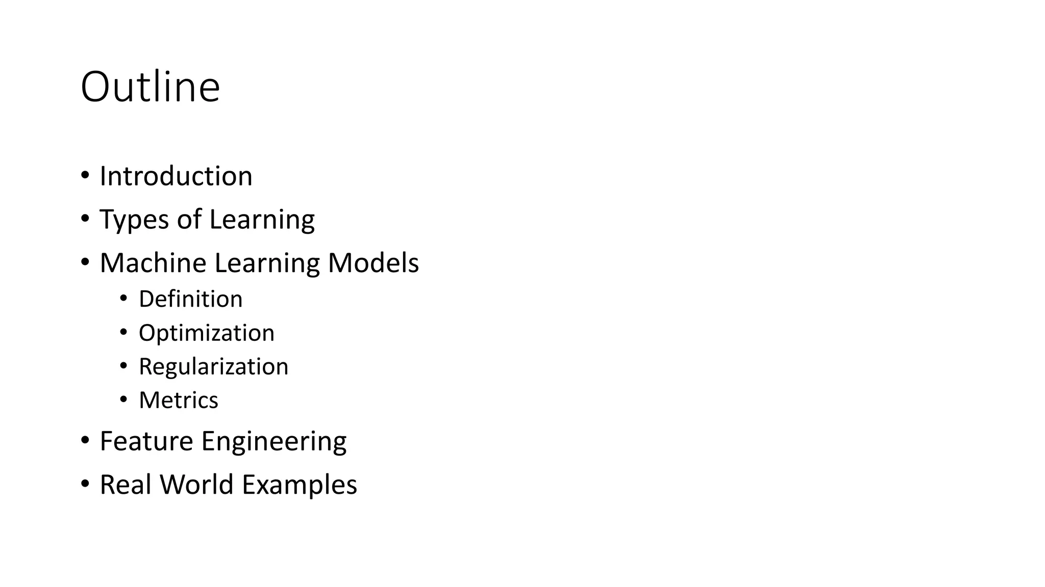 Outline
• Introduction
• Types of Learning
• Machine Learning Models
• Definition
• Optimization
• Regularization
• Metrics
• Feature Engineering
• Real World Examples
 