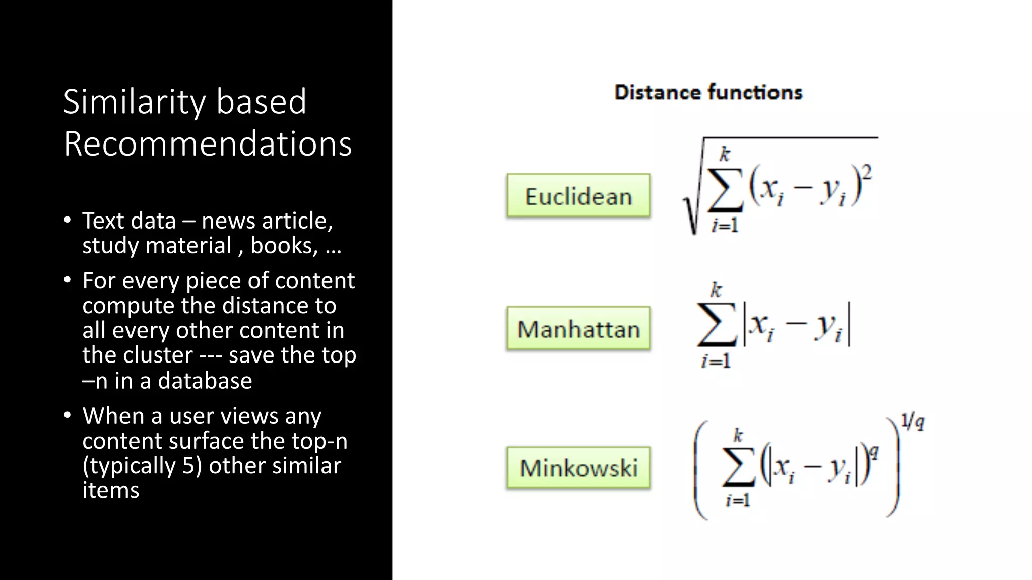 Similarity based
Recommendations
• Text data – news article,
study material , books, …
• For every piece of content
compute the distance to
all every other content in
the cluster --- save the top
–n in a database
• When a user views any
content surface the top-n
(typically 5) other similar
items
 