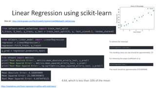 Linear Regression using scikit-learn
https://stackabuse.com/linear-regression-in-python-with-scikit-learn/
Data set : https://drive.google.com/file/d/1oakZCv7g3mlmCSdv9J8kdSaqO5_6dIOw/view
4.64, which is less than 10% of the mean
 