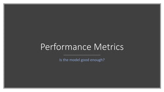 Performance Metrics
Is the model good enough?
 