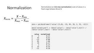 Normalization Normalization (or min-max normalization) scale all values in a
fixed range between 0 and 1.
 