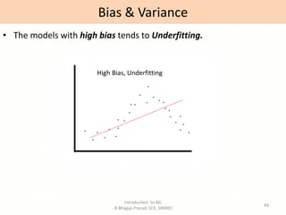 Introduction to ML
-B Bhagya Prasad, ECE, SRKREC
44
• The models with high bias tends to Underfitting.
Bias & Variance
High Bias, Underfitting
 