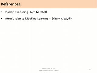 Introduction to ML
-B Bhagya Prasad, ECE, SRKREC
63
• Machine Learning- Tom Mitchell
• Introduction to Machine Learning – Ethem Alpaydin
References
 