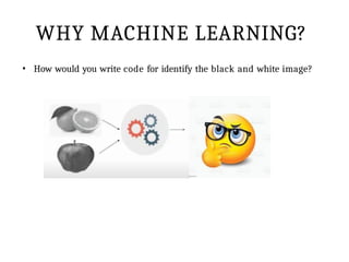 WHY MACHINE LEARNING?
• How would you write code for identify the black and white image?
 