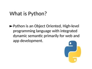 What is Python?
►Python is an Object Oriented, High-level
programming language with integrated
dynamic semantic primarily for web and
app development.
 