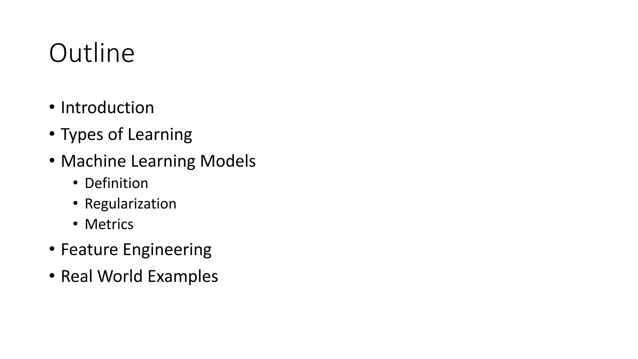 Outline
• Introduction
• Types of Learning
• Machine Learning Models
• Definition
• Regularization
• Metrics
• Feature Engineering
• Real World Examples
 