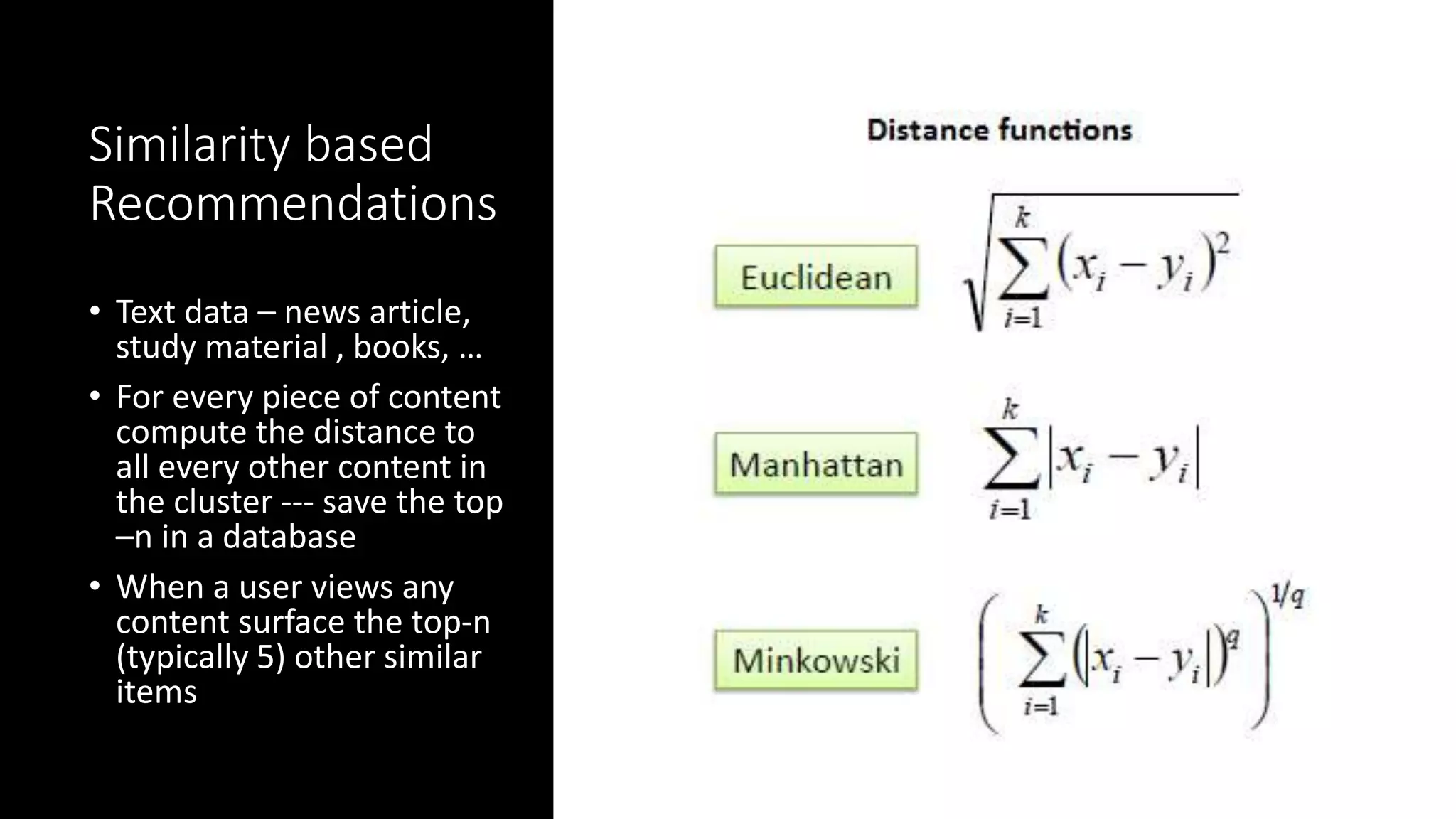 Similarity based
Recommendations
• Text data – news article,
study material , books, …
• For every piece of content
compute the distance to
all every other content in
the cluster --- save the top
–n in a database
• When a user views any
content surface the top-n
(typically 5) other similar
items
 
